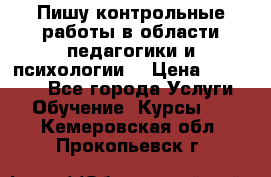 Пишу контрольные работы в области педагогики и психологии. › Цена ­ 300-650 - Все города Услуги » Обучение. Курсы   . Кемеровская обл.,Прокопьевск г.